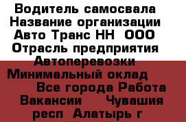 Водитель самосвала › Название организации ­ Авто-Транс НН, ООО › Отрасль предприятия ­ Автоперевозки › Минимальный оклад ­ 70 000 - Все города Работа » Вакансии   . Чувашия респ.,Алатырь г.